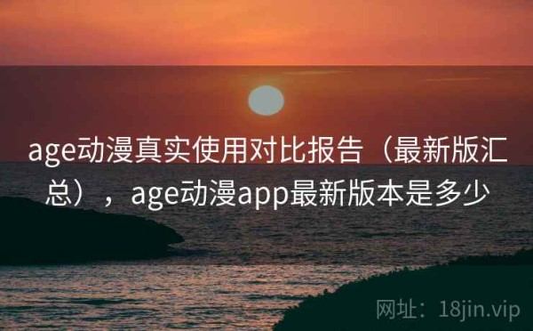 age动漫真实使用对比报告（最新版汇总），age动漫app最新版本是多少