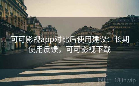 可可影视app对比后使用建议：长期使用反馈，可可影视下载