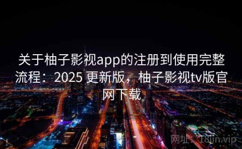 关于柚子影视app的注册到使用完整流程：2025 更新版，柚子影视tv版官网下载