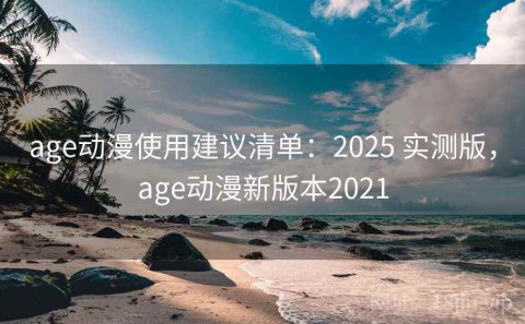 age动漫使用建议清单：2025 实测版，age动漫新版本2021
