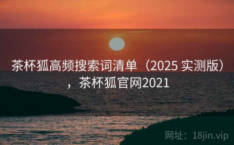 茶杯狐高频搜索词清单（2025 实测版），茶杯狐官网2021