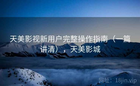 天美影视新用户完整操作指南（一篇讲清），天美影城