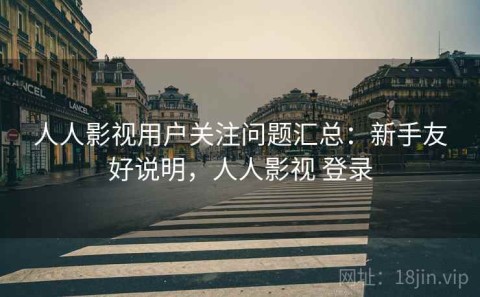 人人影视用户关注问题汇总：新手友好说明，人人影视 登录
