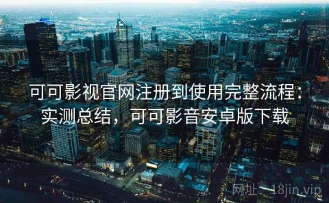 可可影视官网注册到使用完整流程：实测总结，可可影音安卓版下载