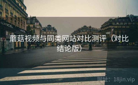 蘑菇视频与同类网站对比测评（对比结论版）