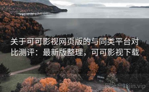 关于可可影视网页版的与同类平台对比测评：最新版整理，可可影视下载