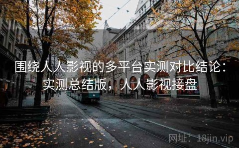 围绕人人影视的多平台实测对比结论：实测总结版，人人影视接盘