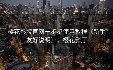 樱花影院官网一步步使用教程（新手友好说明），樱花影厅