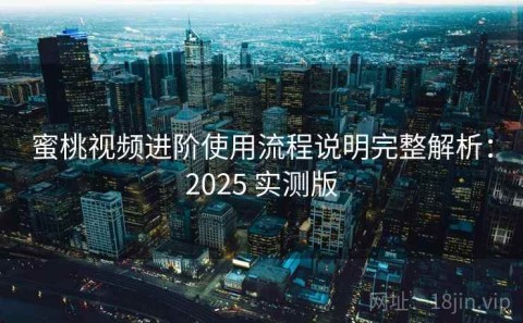 蜜桃视频进阶使用流程说明完整解析：2025 实测版