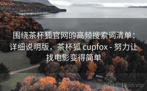 围绕茶杯狐官网的高频搜索词清单：详细说明版，茶杯狐 cupfox - 努力让找电影变得简单