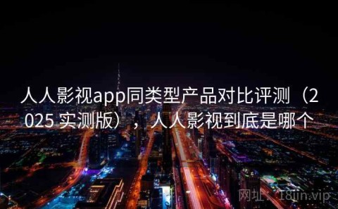 人人影视app同类型产品对比评测（2025 实测版），人人影视到底是哪个