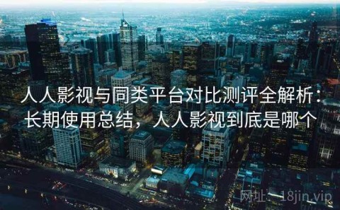 人人影视与同类平台对比测评全解析：长期使用总结，人人影视到底是哪个