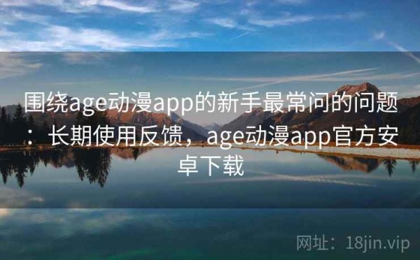 围绕age动漫app的新手最常问的问题：长期使用反馈，age动漫app官方安卓下载
