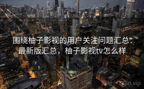 围绕柚子影视的用户关注问题汇总：最新版汇总，柚子影视tv怎么样