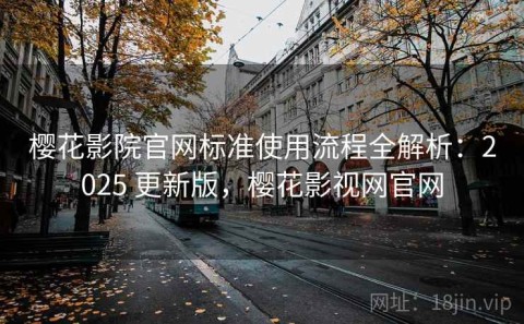 樱花影院官网标准使用流程全解析：2025 更新版，樱花影视网官网