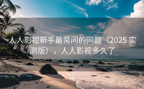 人人影视新手最常问的问题（2025 实测版），人人影视多久了