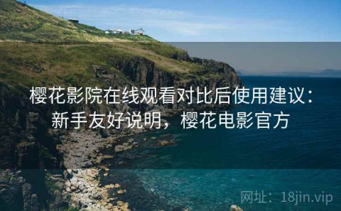 樱花影院在线观看对比后使用建议：新手友好说明，樱花电影官方