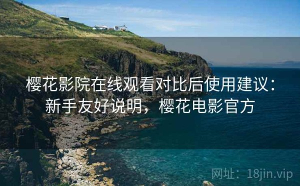 樱花影院在线观看对比后使用建议：新手友好说明，樱花电影官方