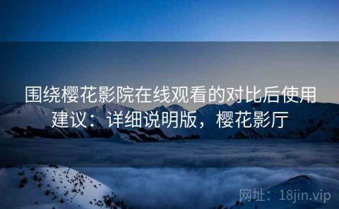 围绕樱花影院在线观看的对比后使用建议：详细说明版，樱花影厅