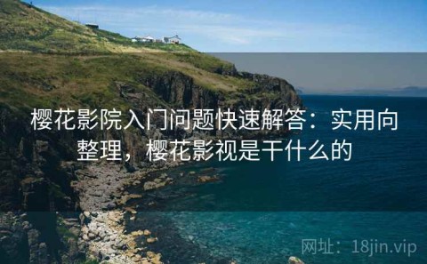 樱花影院入门问题快速解答：实用向整理，樱花影视是干什么的