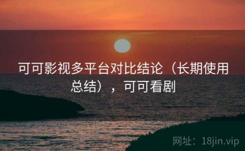可可影视多平台对比结论（长期使用总结），可可看剧