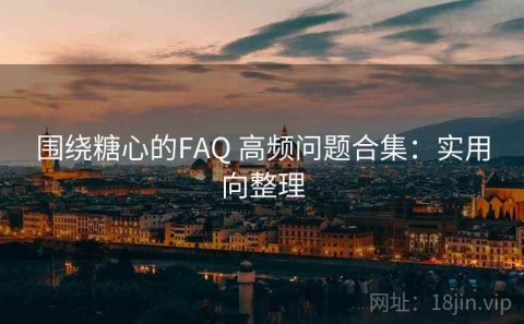 围绕糖心的FAQ 高频问题合集：实用向整理