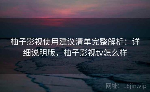 柚子影视使用建议清单完整解析：详细说明版，柚子影视tv怎么样