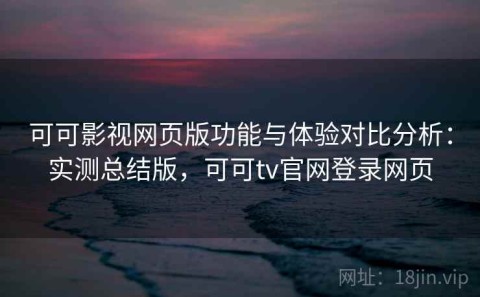 可可影视网页版功能与体验对比分析：实测总结版，可可tv官网登录网页