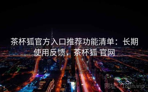 茶杯狐官方入口推荐功能清单：长期使用反馈，茶杯狐 官网