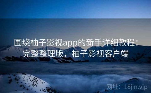 围绕柚子影视app的新手详细教程：完整整理版，柚子影视客户端