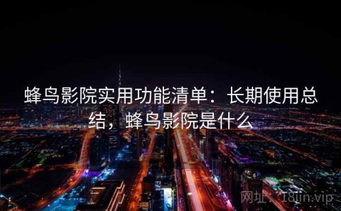 蜂鸟影院实用功能清单：长期使用总结，蜂鸟影院是什么