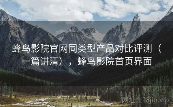 蜂鸟影院官网同类型产品对比评测（一篇讲清），蜂鸟影院首页界面