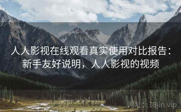 人人影视在线观看真实使用对比报告：新手友好说明，人人影视的视频