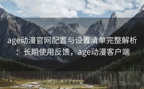 age动漫官网配置与设置清单完整解析：长期使用反馈，age动漫客户端