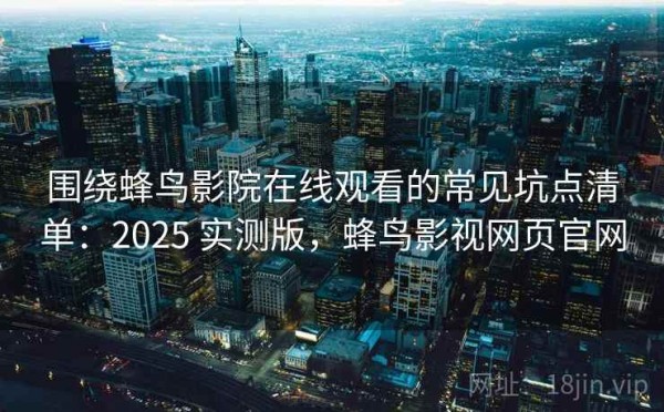 围绕蜂鸟影院在线观看的常见坑点清单：2025 实测版，蜂鸟影视网页官网