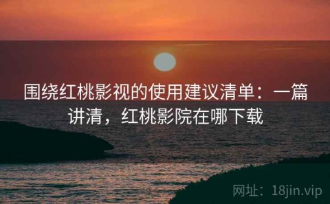 围绕红桃影视的使用建议清单：一篇讲清，红桃影院在哪下载