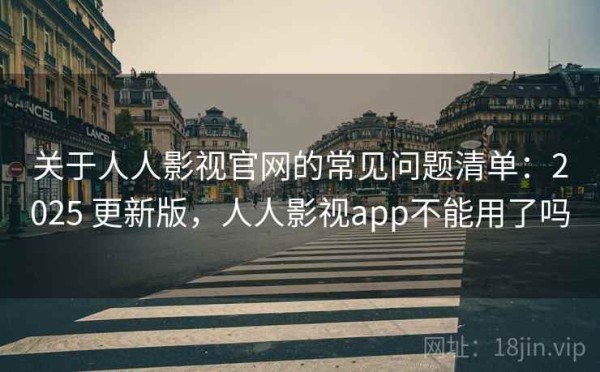 关于人人影视官网的常见问题清单：2025 更新版，人人影视app不能用了吗