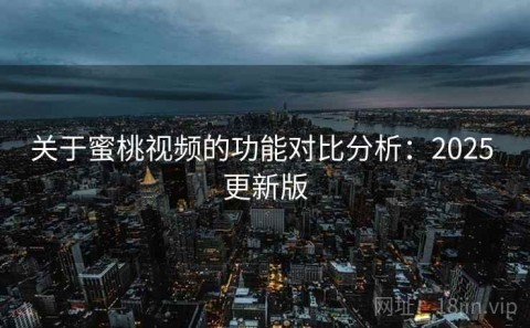 关于蜜桃视频的功能对比分析：2025 更新版