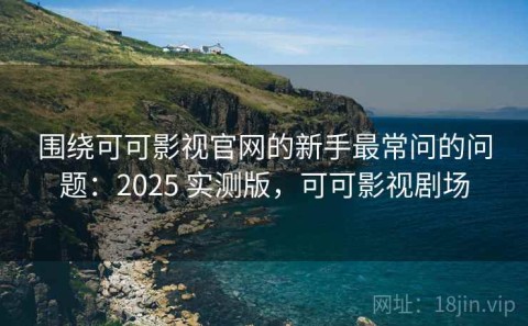 围绕可可影视官网的新手最常问的问题：2025 实测版，可可影视剧场