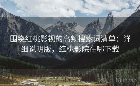 围绕红桃影视的高频搜索词清单：详细说明版，红桃影院在哪下载