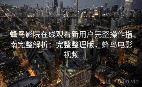 蜂鸟影院在线观看新用户完整操作指南完整解析：完整整理版，蜂鸟电影视频