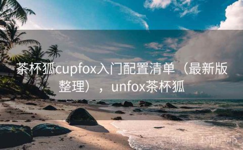 茶杯狐cupfox入门配置清单（最新版整理），unfox茶杯狐