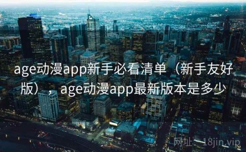 age动漫app新手必看清单（新手友好版），age动漫app最新版本是多少
