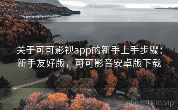 关于可可影视app的新手上手步骤：新手友好版，可可影音安卓版下载