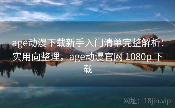 age动漫下载新手入门清单完整解析：实用向整理，age动漫官网 1080p 下载