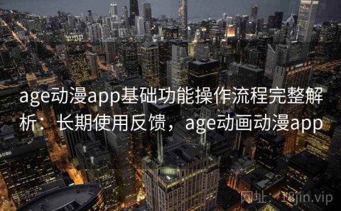 age动漫app基础功能操作流程完整解析：长期使用反馈，age动画动漫app