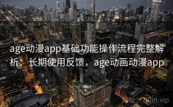 age动漫app基础功能操作流程完整解析：长期使用反馈，age动画动漫app