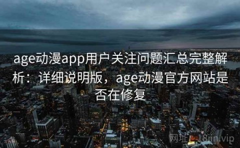 age动漫app用户关注问题汇总完整解析：详细说明版，age动漫官方网站是否在修复