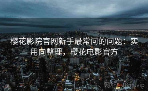 樱花影院官网新手最常问的问题：实用向整理，樱花电影官方