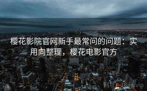 樱花影院官网新手最常问的问题：实用向整理，樱花电影官方